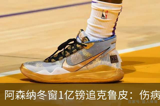 阿森纳冬窗1亿镑追克鲁皮：伤病风险下的争冠豪赌