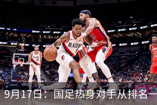 9月17日：国足热身对手从排名一百四十一换成一百七十三：抗硬朗预案落空仅剩破密防